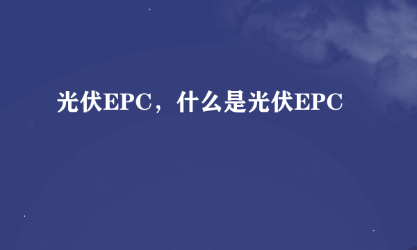 光伏EPC，什么是光伏EPC