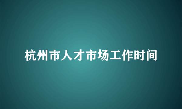 杭州市人才市场工作时间