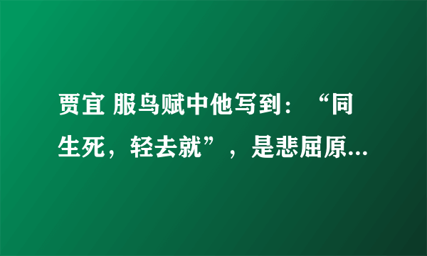 贾宜 服鸟赋中他写到：“同生死，轻去就”，是悲屈原之志，还是不同意屈原的做法呢？