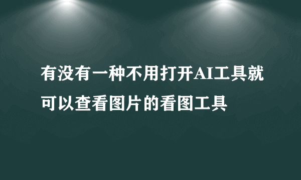 有没有一种不用打开AI工具就可以查看图片的看图工具