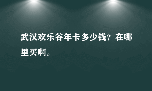 武汉欢乐谷年卡多少钱？在哪里买啊。