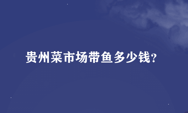 贵州菜市场带鱼多少钱？