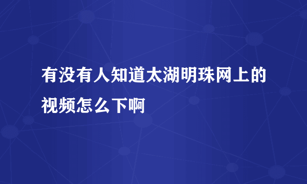 有没有人知道太湖明珠网上的视频怎么下啊