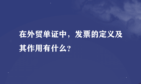 在外贸单证中，发票的定义及其作用有什么？