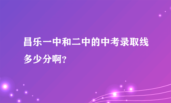 昌乐一中和二中的中考录取线多少分啊？