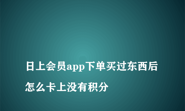 
日上会员app下单买过东西后怎么卡上没有积分
