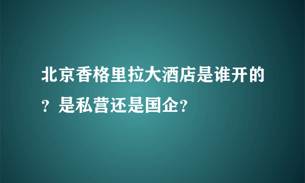 北京香格里拉大酒店是谁开的？是私营还是国企？