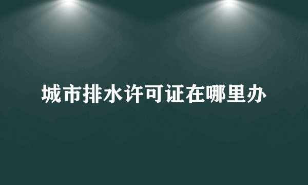 城市排水许可证在哪里办