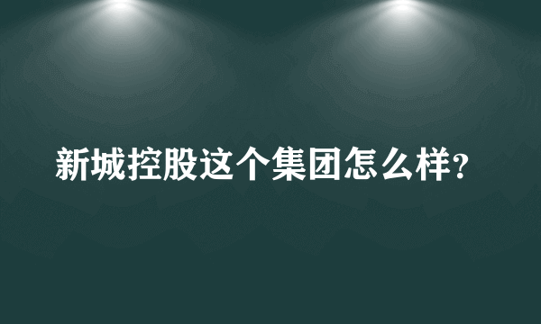 新城控股这个集团怎么样？