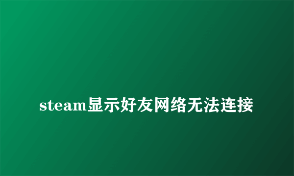 
steam显示好友网络无法连接
