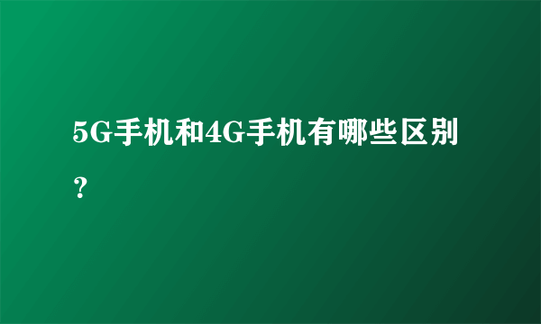 5G手机和4G手机有哪些区别？