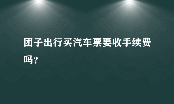 团子出行买汽车票要收手续费吗？