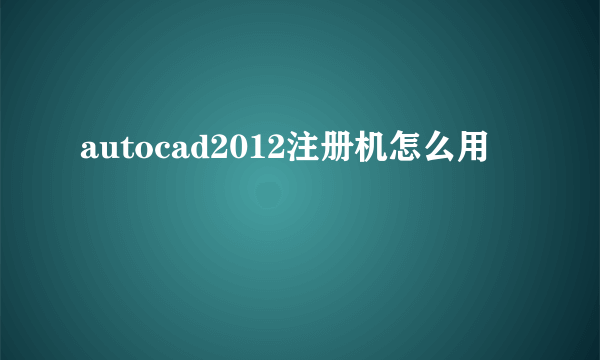 autocad2012注册机怎么用