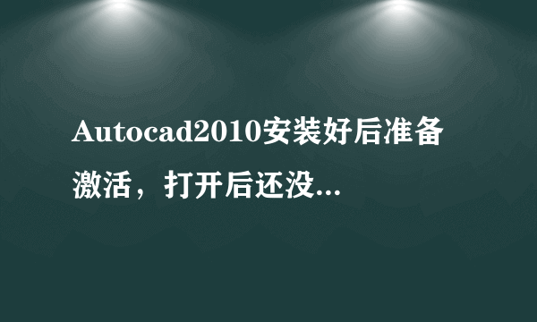 Autocad2010安装好后准备激活，打开后还没出现激活界面就闪退了！详细情况见一下补充问题描述。