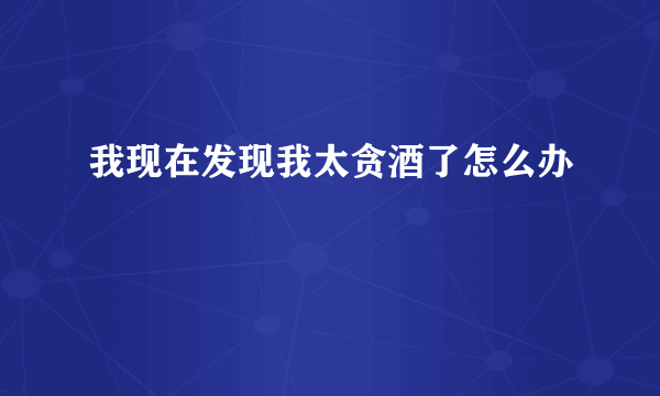 我现在发现我太贪酒了怎么办