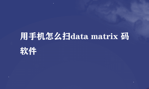 用手机怎么扫data matrix 码软件