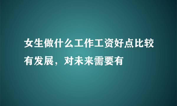 女生做什么工作工资好点比较有发展，对未来需要有