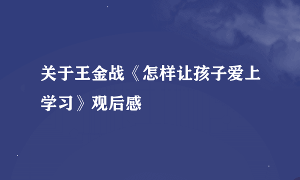 关于王金战《怎样让孩子爱上学习》观后感