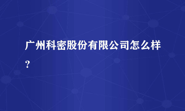 广州科密股份有限公司怎么样？