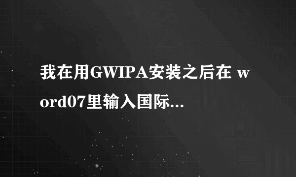 我在用GWIPA安装之后在 word07里输入国际音标，去打印的时候都变成乱码了