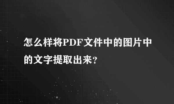 怎么样将PDF文件中的图片中的文字提取出来？