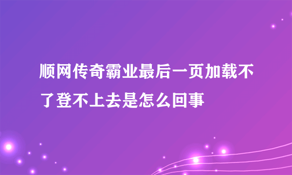 顺网传奇霸业最后一页加载不了登不上去是怎么回事