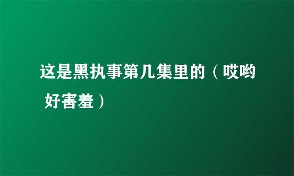 这是黑执事第几集里的（哎哟 好害羞）