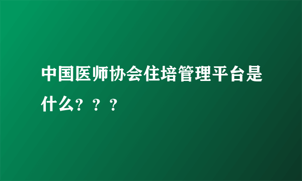 中国医师协会住培管理平台是什么？？？