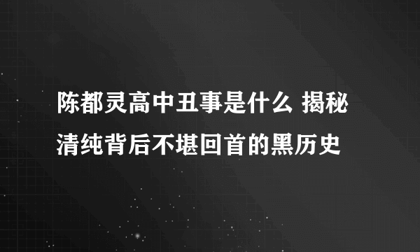 陈都灵高中丑事是什么 揭秘清纯背后不堪回首的黑历史