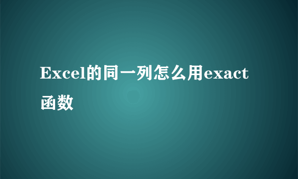 Excel的同一列怎么用exact函数