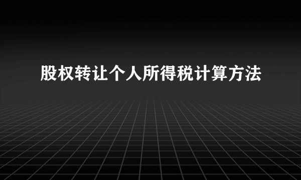 股权转让个人所得税计算方法