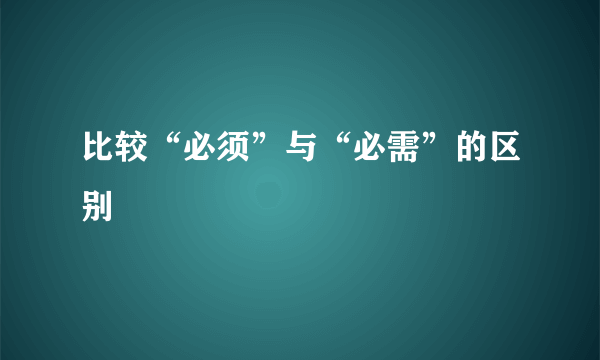 比较“必须”与“必需”的区别