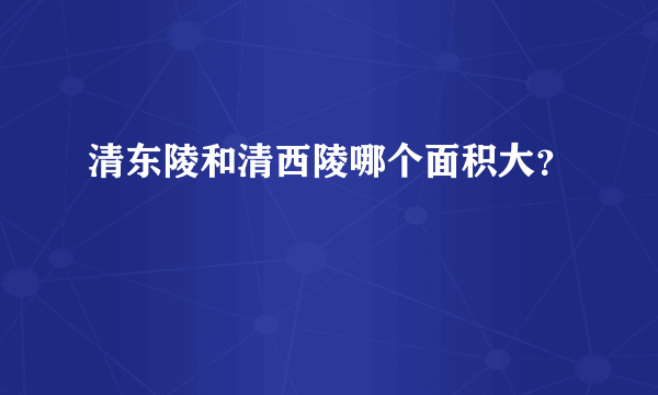 清东陵和清西陵哪个面积大？