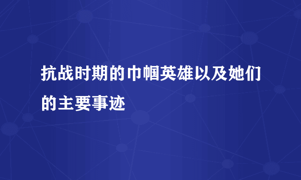 抗战时期的巾帼英雄以及她们的主要事迹