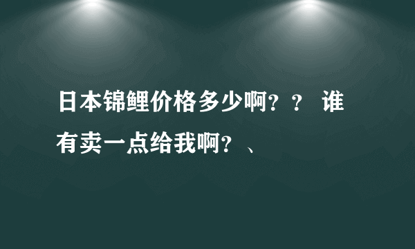 日本锦鲤价格多少啊？？ 谁有卖一点给我啊？、