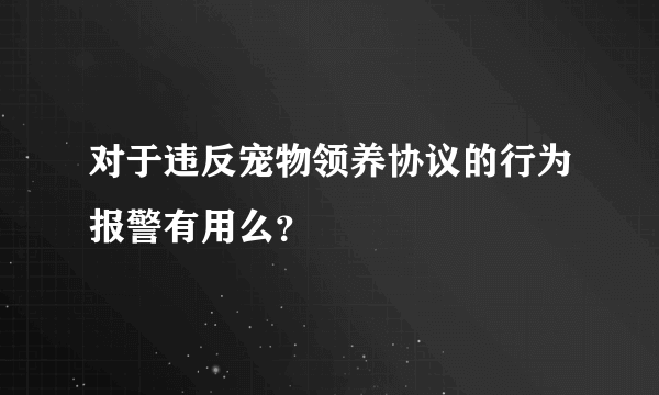 对于违反宠物领养协议的行为报警有用么？