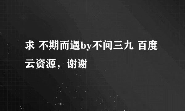 求 不期而遇by不问三九 百度云资源，谢谢