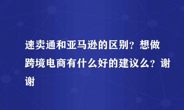 速卖通和亚马逊的区别？想做跨境电商有什么好的建议么？谢谢