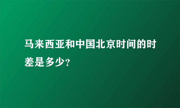 马来西亚和中国北京时间的时差是多少？