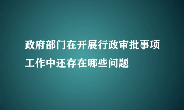 政府部门在开展行政审批事项工作中还存在哪些问题