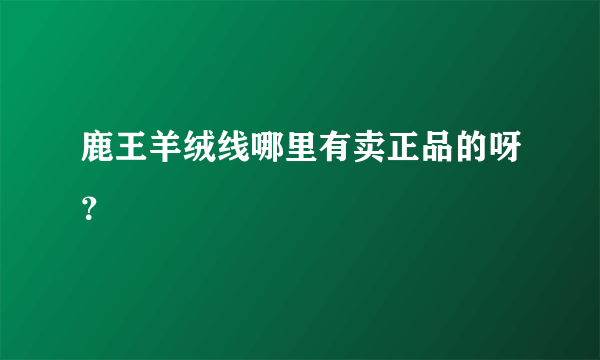 鹿王羊绒线哪里有卖正品的呀？