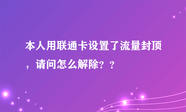 本人用联通卡设置了流量封顶，请问怎么解除？？