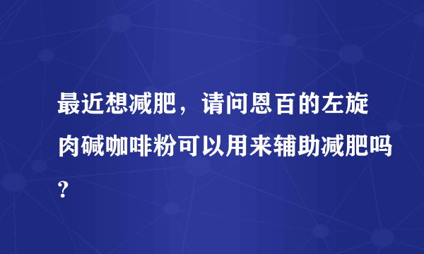 最近想减肥，请问恩百的左旋肉碱咖啡粉可以用来辅助减肥吗？