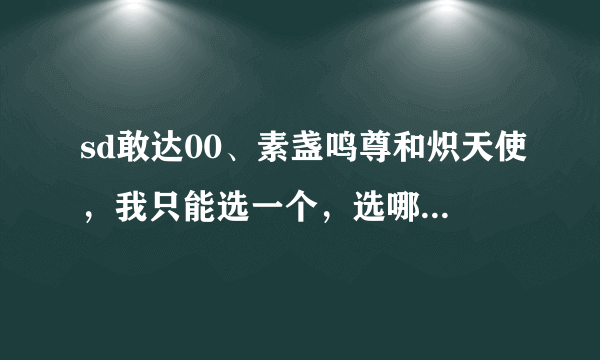 sd敢达00、素盏鸣尊和炽天使，我只能选一个，选哪个好加理由，说得好的给多分。