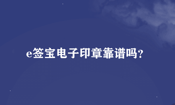 e签宝电子印章靠谱吗？