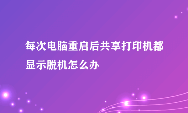 每次电脑重启后共享打印机都显示脱机怎么办