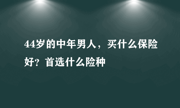 44岁的中年男人，买什么保险好？首选什么险种