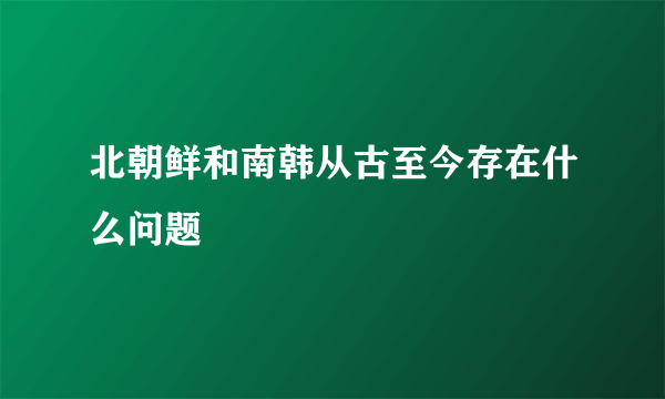 北朝鲜和南韩从古至今存在什么问题