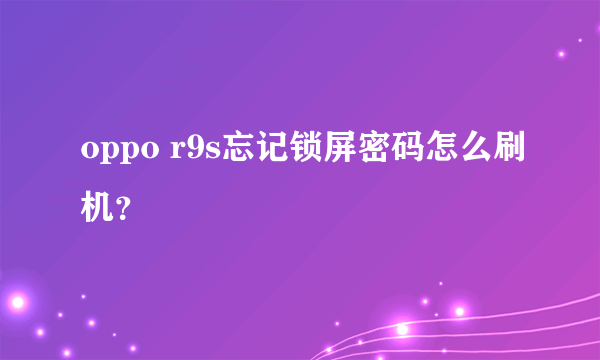 oppo r9s忘记锁屏密码怎么刷机？