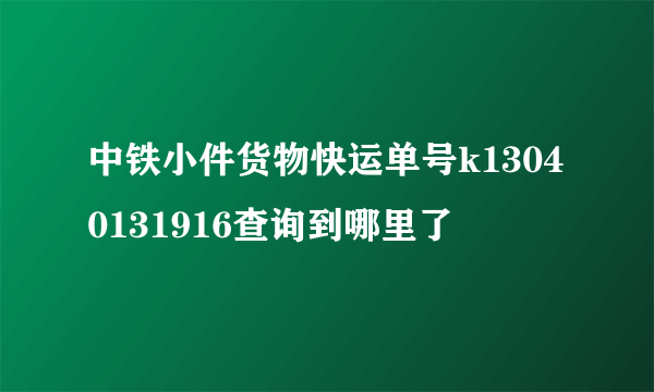 中铁小件货物快运单号k13040131916查询到哪里了